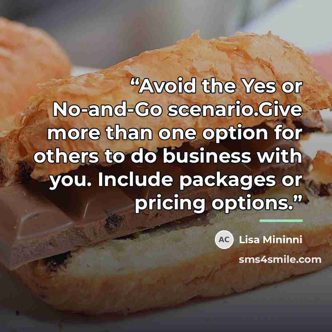 “Avoid the Yes or No-and-Go scenario.Give more than one option for others to do business with you. Include packages or pricing options.” quote by Lisa Mininni
