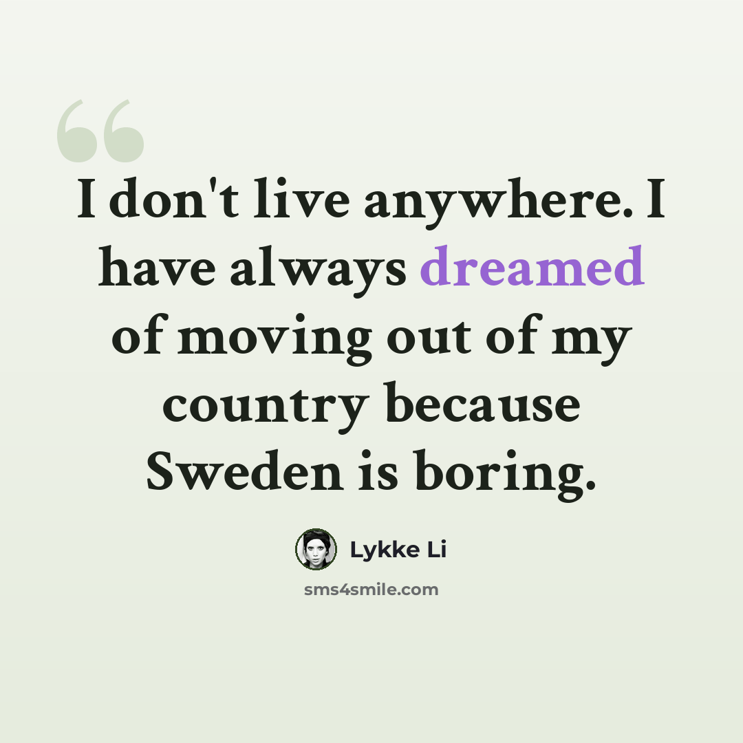 “I don't live anywhere. I have always dreamed of moving out of my country because Sweden is boring.” quote by Lykke Li
