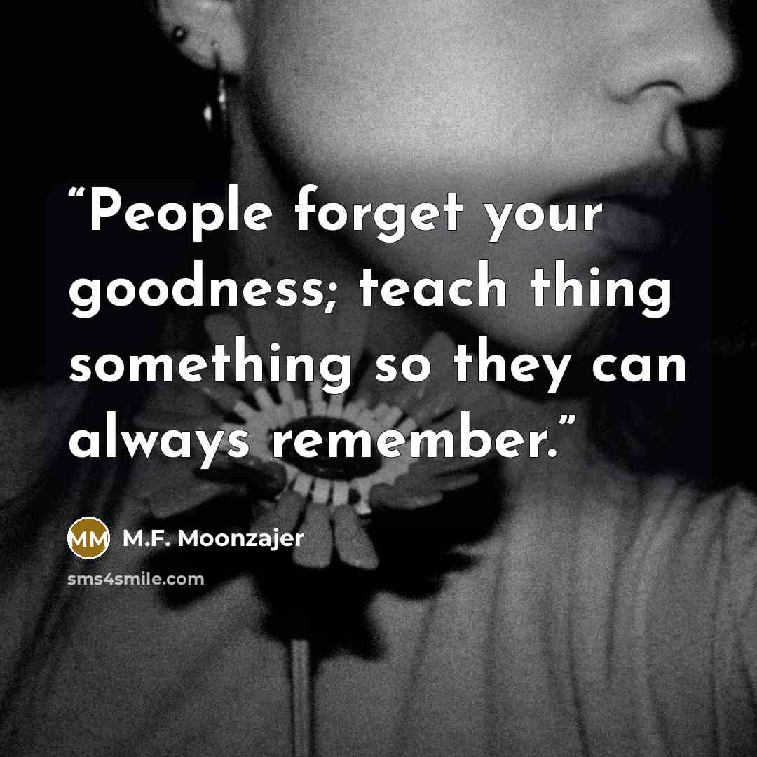 “People forget your goodness; teach thing something so they can always remember.” quote by M.F. Moonzajer