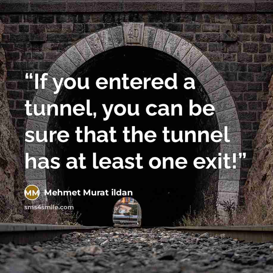 “If you entered a tunnel, you can be sure that the tunnel has at least one exit!” quote by Mehmet Murat ildan