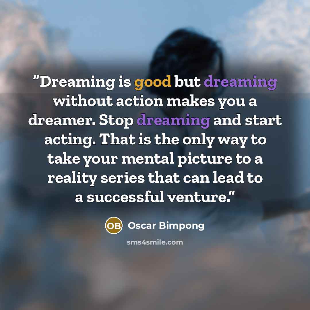 “Dreaming is good but dreaming without action makes you a dreamer. Stop dreaming and start acting. That is the only way to take your mental picture to a reality series that can lead to a successful venture.” quote by Oscar Bimpong