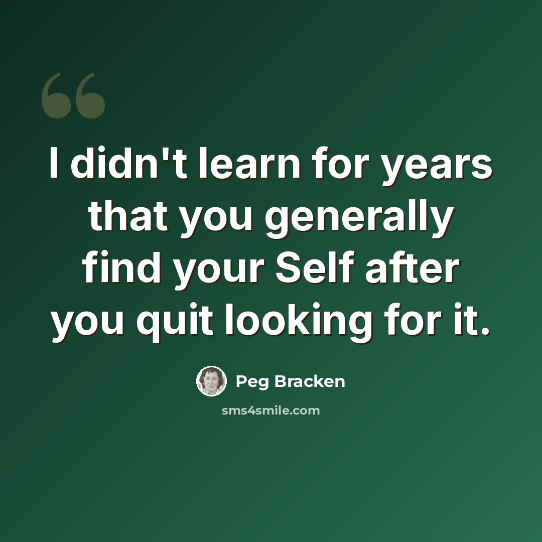 “I didn't learn for years that you generally find your Self after you quit looking for it.” quote by Peg Bracken