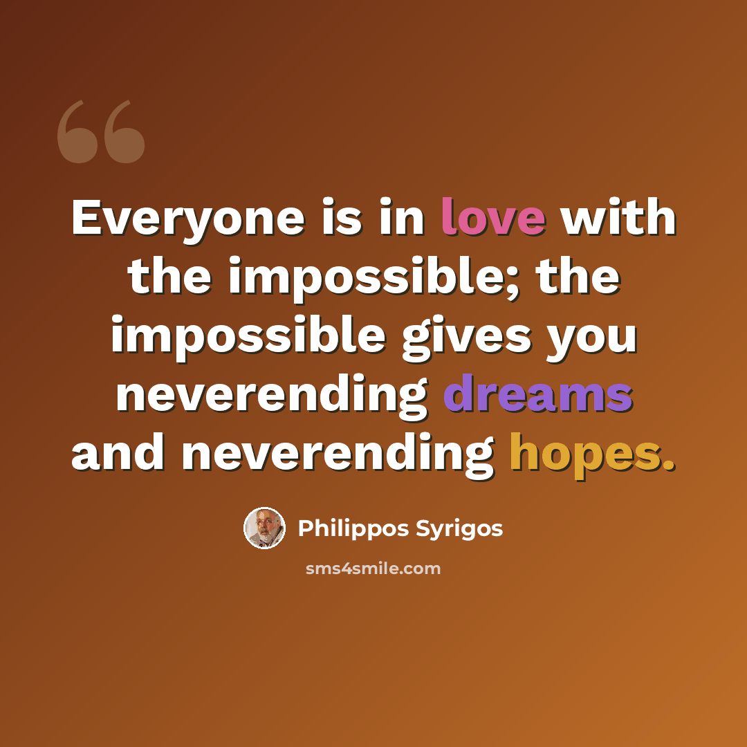 “Everyone is in love with the impossible; the impossible gives you neverending dreams and neverending hopes.” quote by Philippos Syrigos