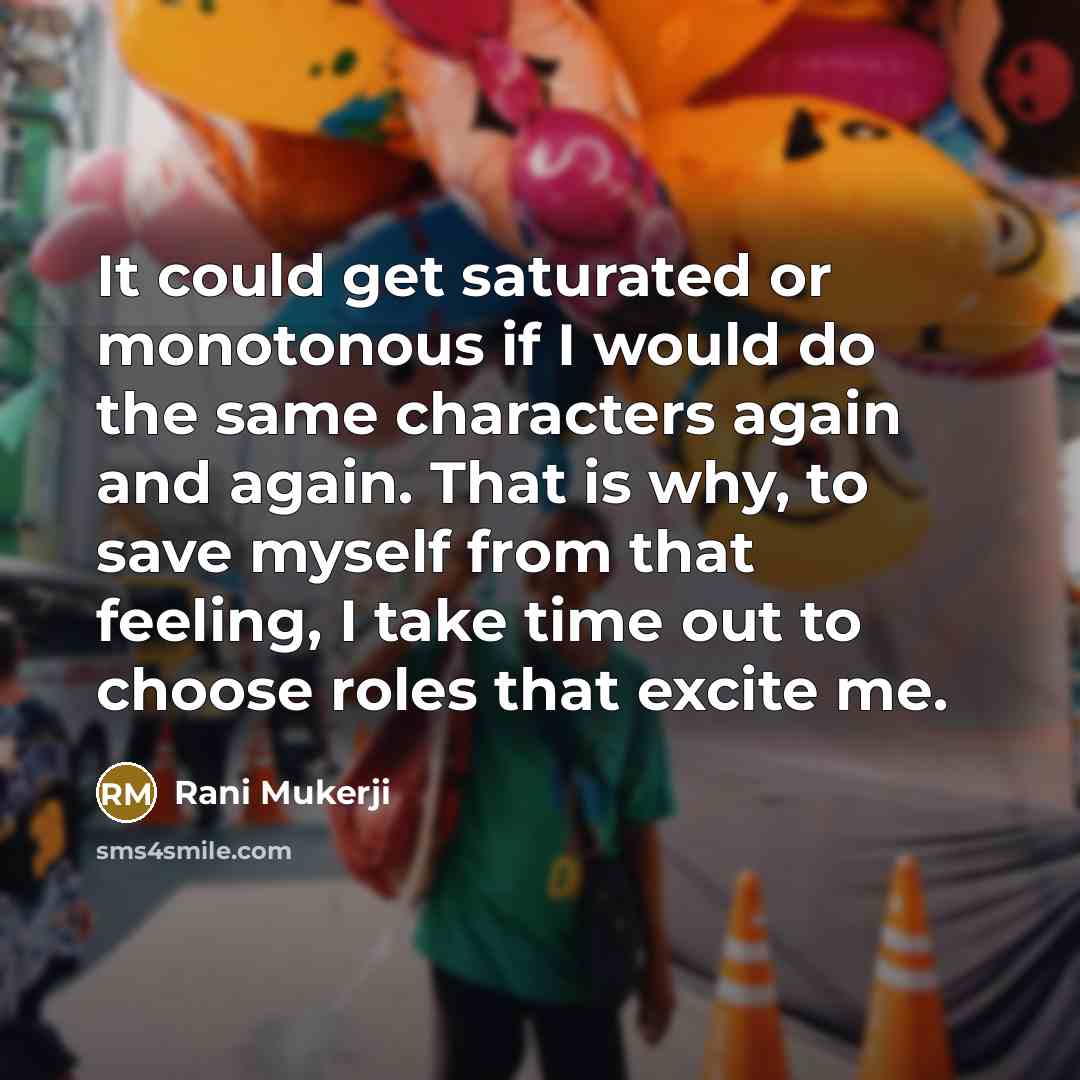 “It could get saturated or monotonous if I would do the same characters again and again. That is why, to save myself from that feeling, I take time out to choose roles that excite me.” quote by Rani Mukerji
