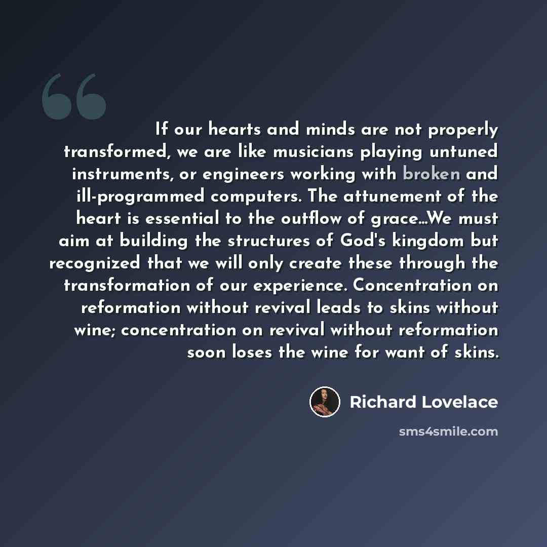 “If our hearts and minds are not properly transformed, we are like musicians playing untuned instruments, or engineers working with broken and ill-programmed computers. The attunement of the heart is essential to the outflow of grace...We must aim at building the structures of God's kingdom but…” quote by Richard Lovelace