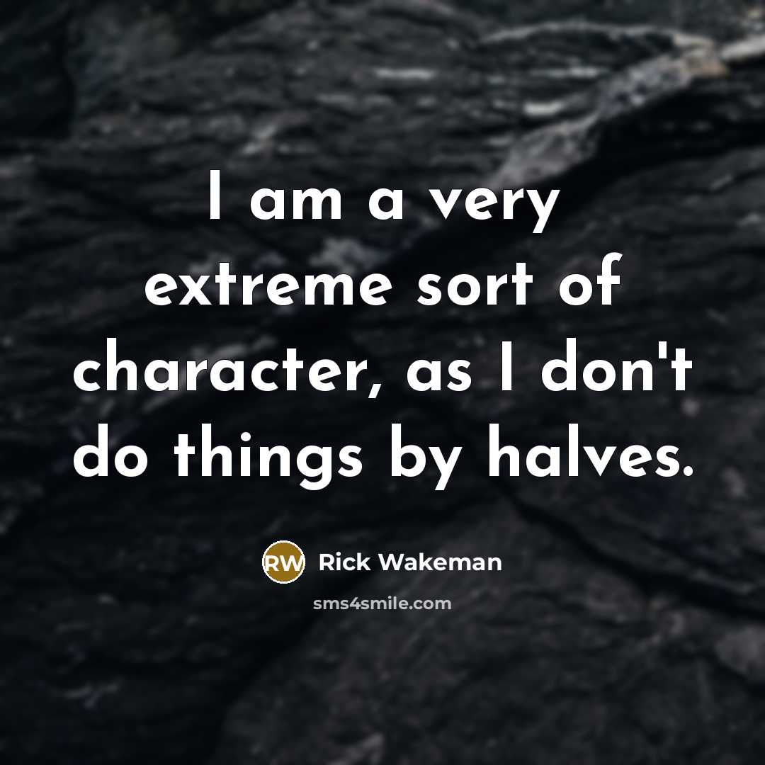“I am a very extreme sort of character, as I don't do things by halves.” quote by Rick Wakeman