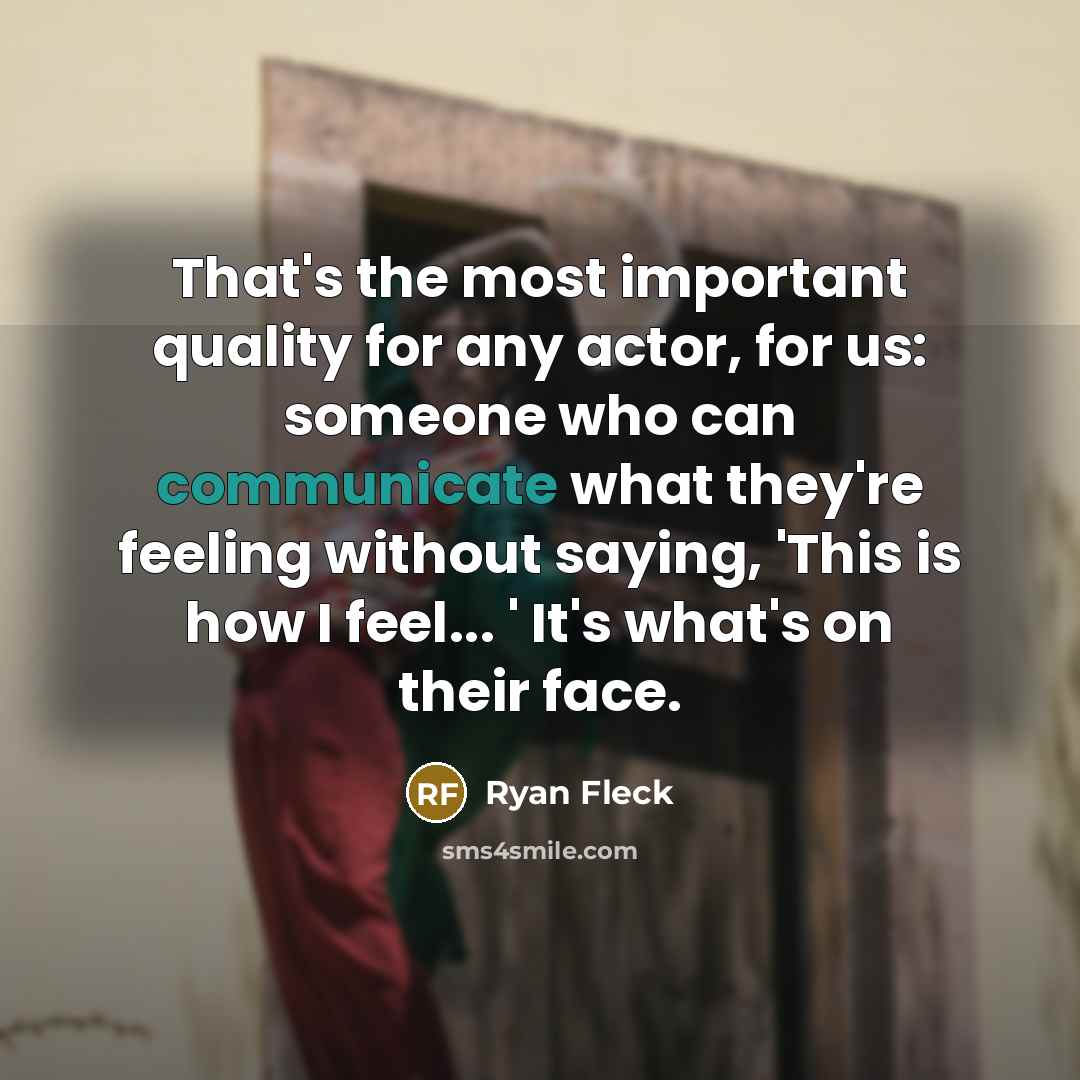 “That's the most important quality for any actor, for us: someone who can communicate what they're feeling without saying, 'This is how I feel... ' It's what's on their face.” quote by Ryan Fleck