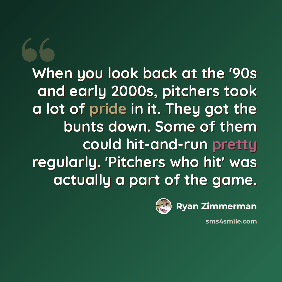 “When you look back at the '90s and early 2000s, pitchers took a lot of pride in it. They got the bunts down. Some of them could hit-and-run pretty regularly. 'Pitchers who hit' was actually a part of the game.” quote by Ryan Zimmerman