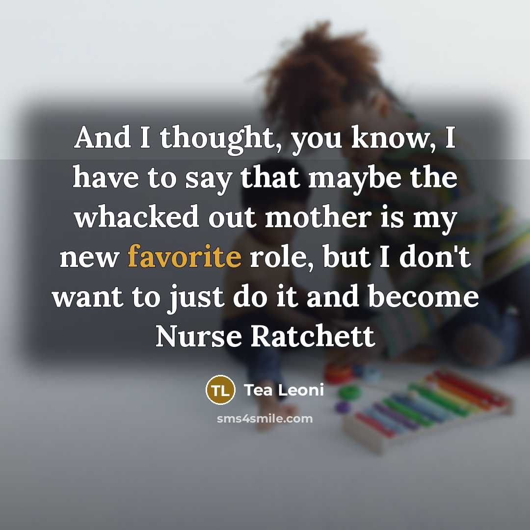 “And I thought, you know, I have to say that maybe the whacked out mother is my new favorite role, but I don't want to just do it and become Nurse Ratchett” quote by Tea Leoni