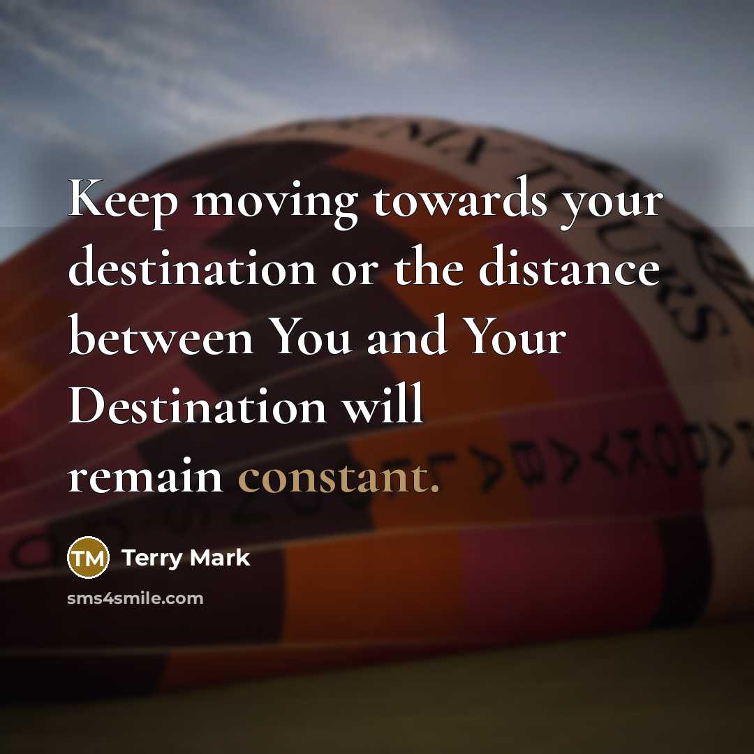 “Keep moving towards your destination or the distance between You and Your Destination will remain constant.” quote by Terry Mark