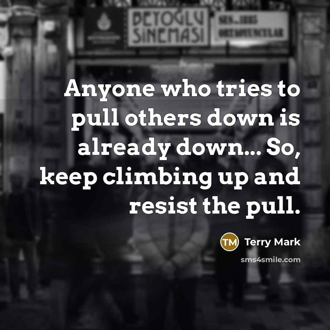 “Anyone who tries to pull others down is already down... So, keep climbing up and resist the pull.” quote by Terry Mark