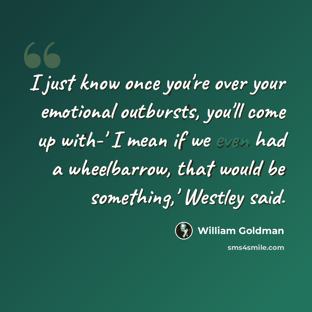 “I just know once you're over your emotional outbursts, you'll come up with-' I mean if we even had a wheelbarrow, that would be something,' Westley said.” quote by William Goldman