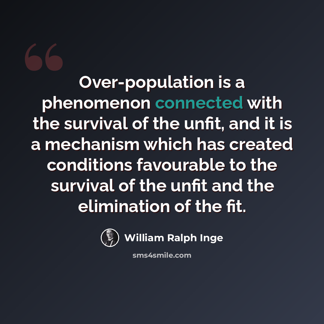 “Over-population is a phenomenon connected with the survival of the unfit, and it is a mechanism which has created conditions favourable to the survival of the unfit and the elimination of the fit.” quote by William Ralph Inge