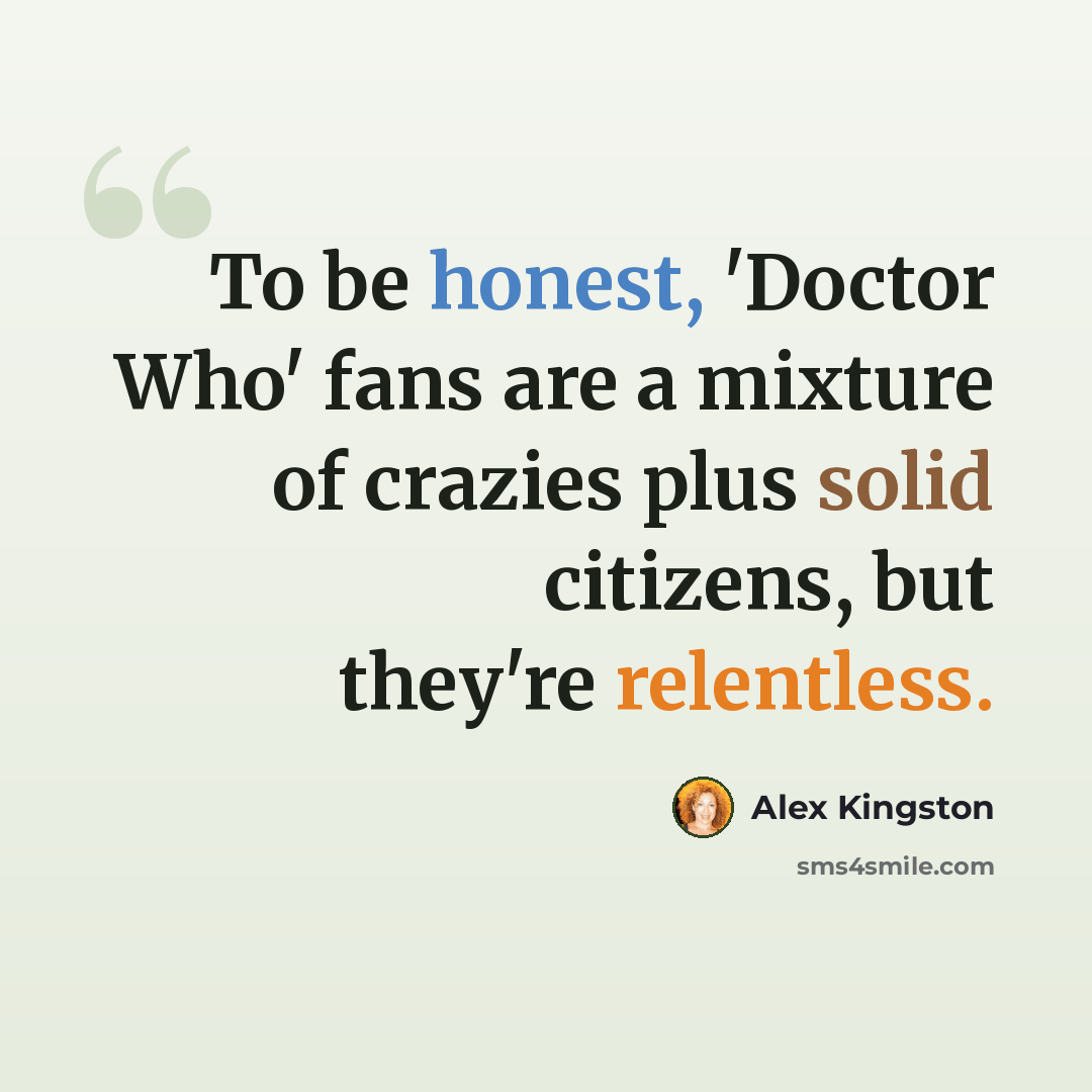 “To be honest, 'Doctor Who' fans are a mixture of crazies plus solid citizens, but they're relentless.” quote by Alex Kingston