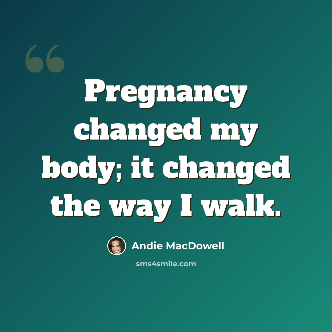 “Pregnancy changed my body; it changed the way I walk.” quote by Andie MacDowell