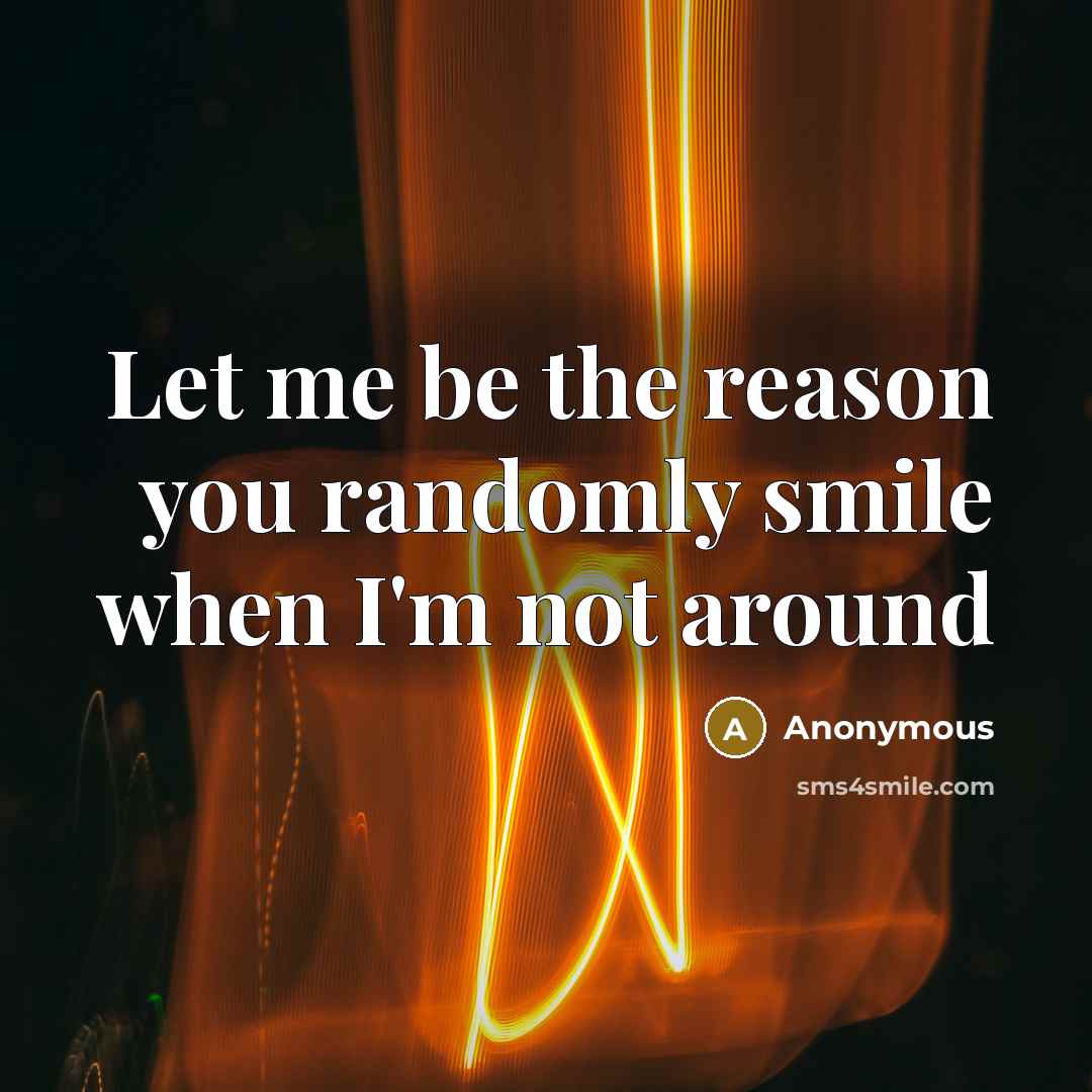 “Let me be the reason you randomly smile when I'm not around” quote by Anonymous