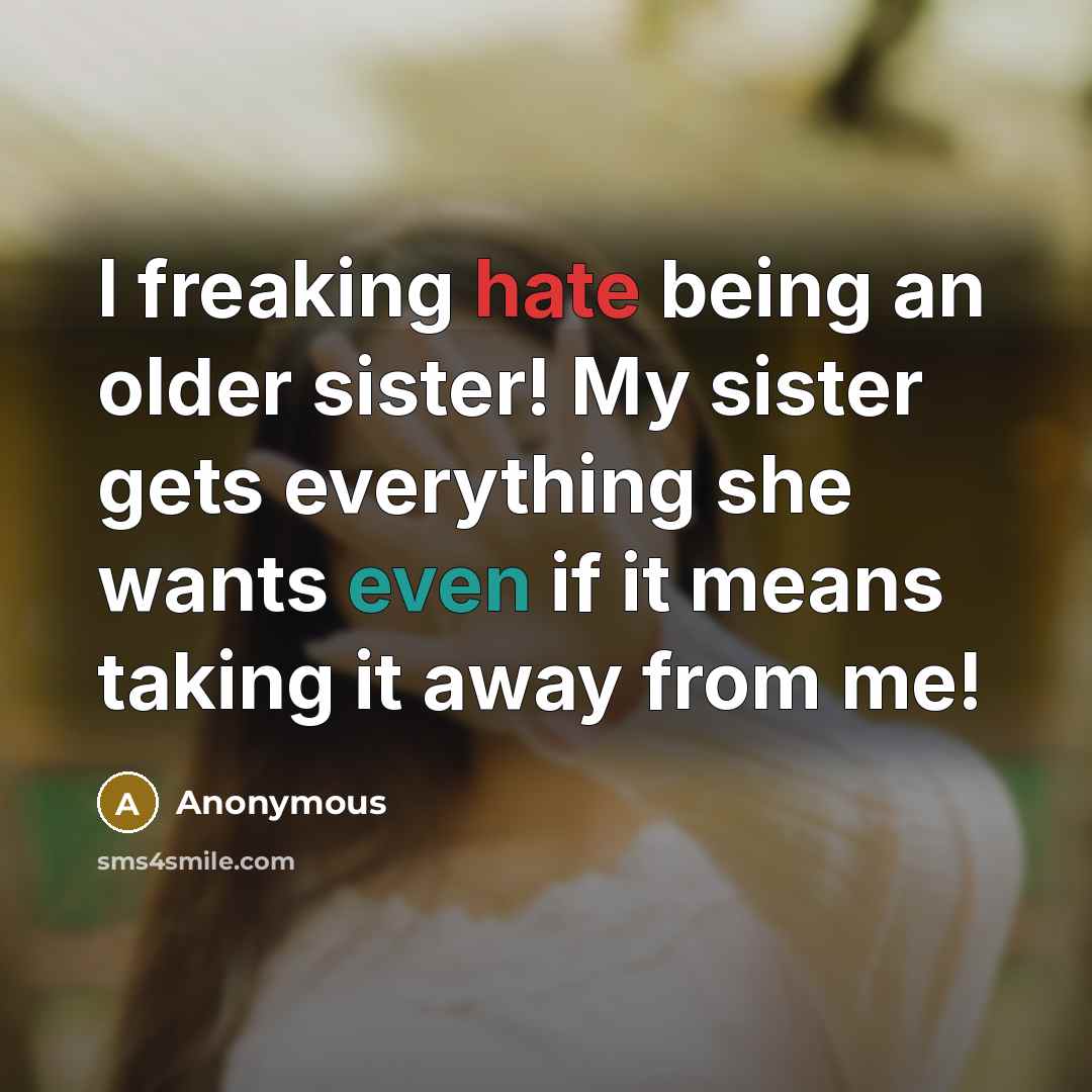 “I freaking hate being an older sister! My sister gets everything she wants even if it means taking it away from me!” quote by Anonymous