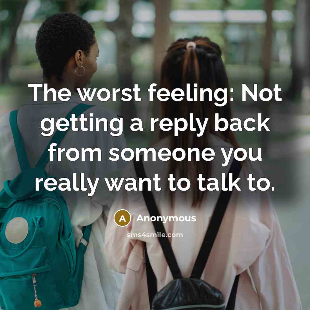 “The worst feeling: Not getting a reply back from someone you really want to talk to.” quote by Anonymous