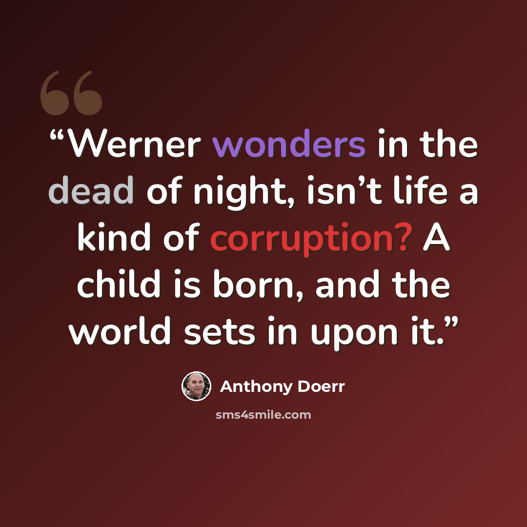 “Werner wonders in the dead of night, isn’t life a kind of corruption? A child is born, and the world sets in upon it.” quote by Anthony Doerr