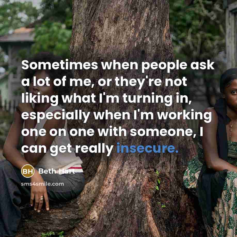 “Sometimes when people ask a lot of me, or they're not liking what I'm turning in, especially when I'm working one on one with someone, I can get really insecure.” quote by Beth Hart