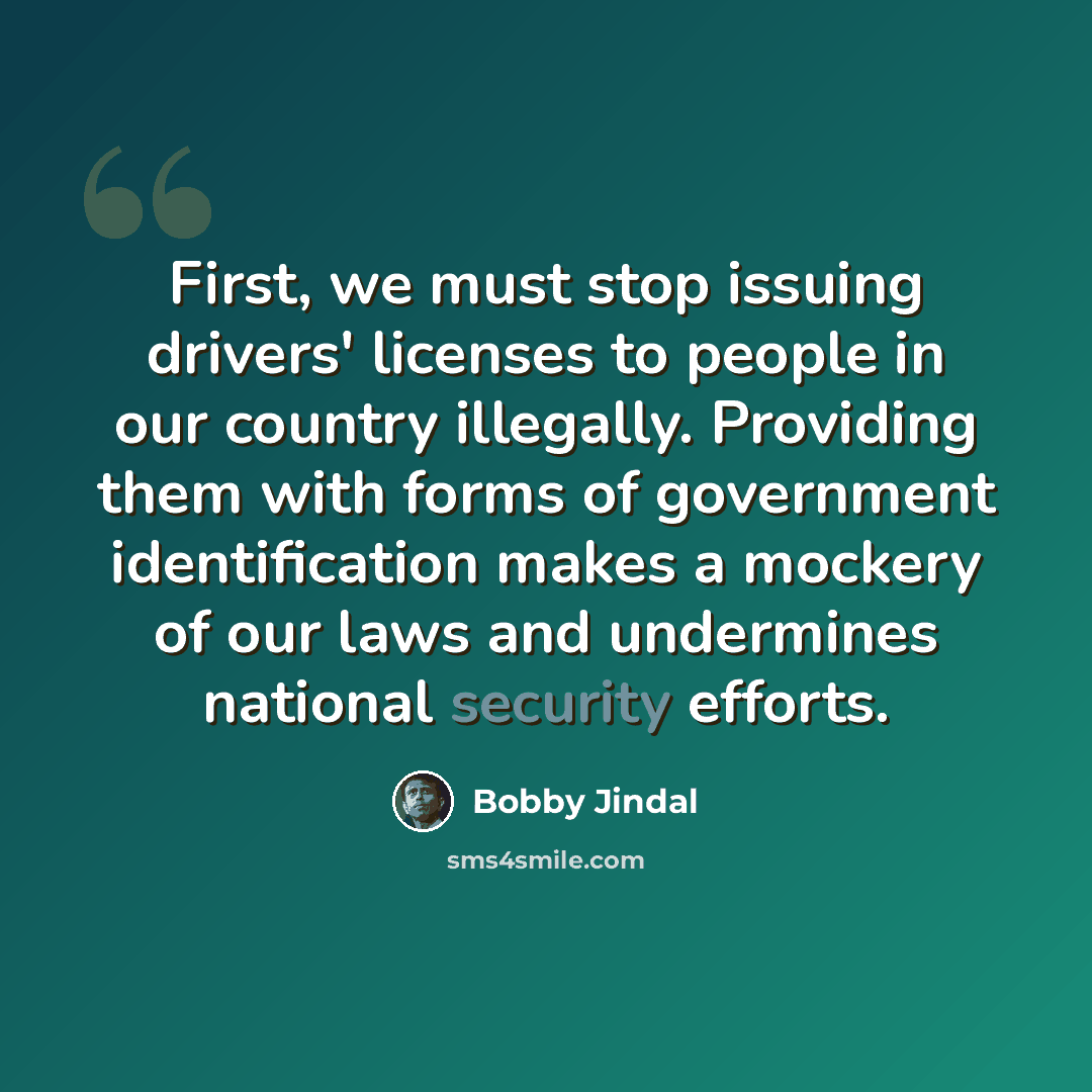 “First, we must stop issuing drivers' licenses to people in our country illegally. Providing them with forms of government identification makes a mockery of our laws and undermines national security efforts.” quote by Bobby Jindal