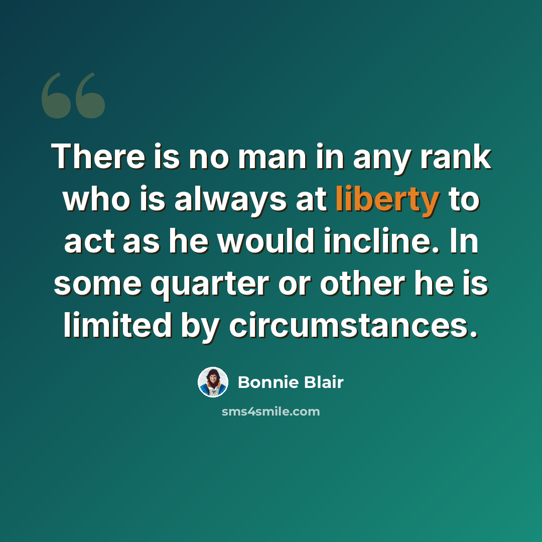 “There is no man in any rank who is always at liberty to act as he would incline. In some quarter or other he is limited by circumstances.” quote by Bonnie Blair