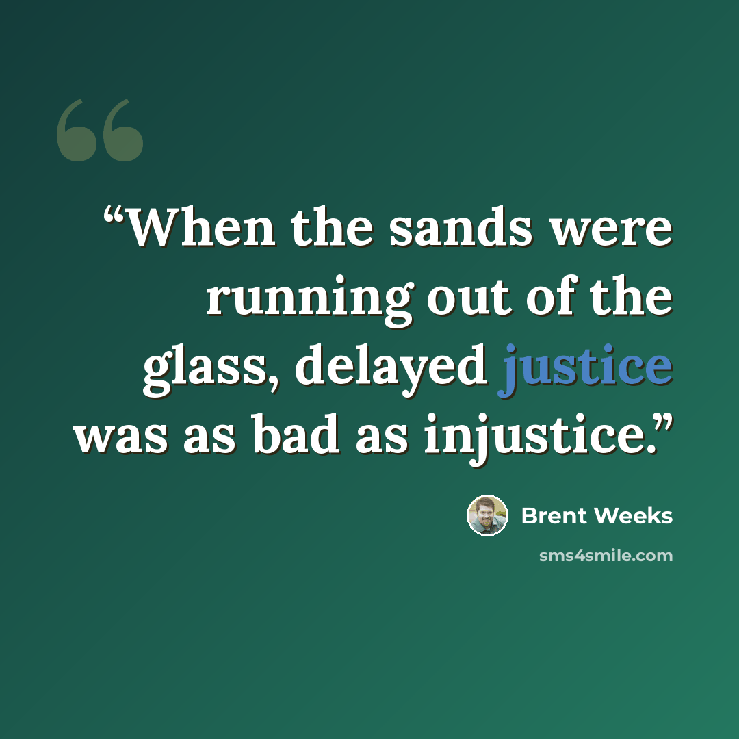 “When the sands were running out of the glass, delayed justice was as bad as injustice.” quote by Brent Weeks