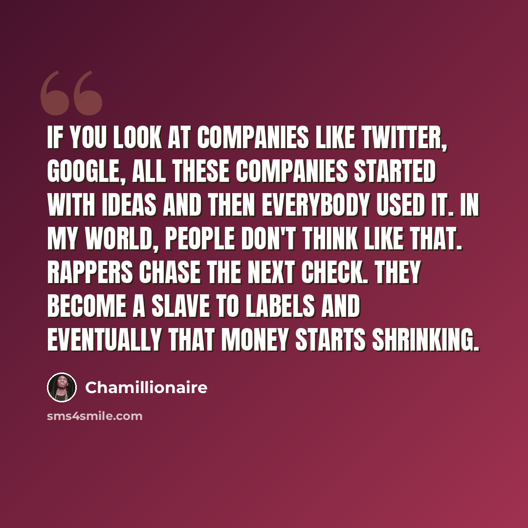 “If you look at companies like Twitter, Google, all these companies started with ideas and then everybody used it. In my world, people don't think like that. Rappers chase the next check. They become a slave to labels and eventually that money starts shrinking.” quote by Chamillionaire