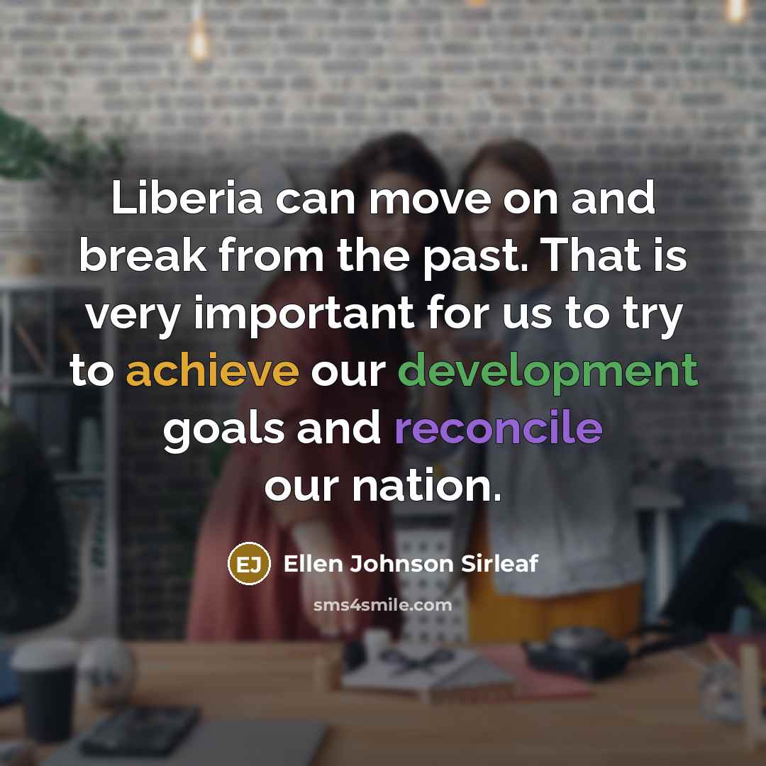 “Liberia can move on and break from the past. That is very important for us to try to achieve our development goals and reconcile our nation.” quote by Ellen Johnson Sirleaf