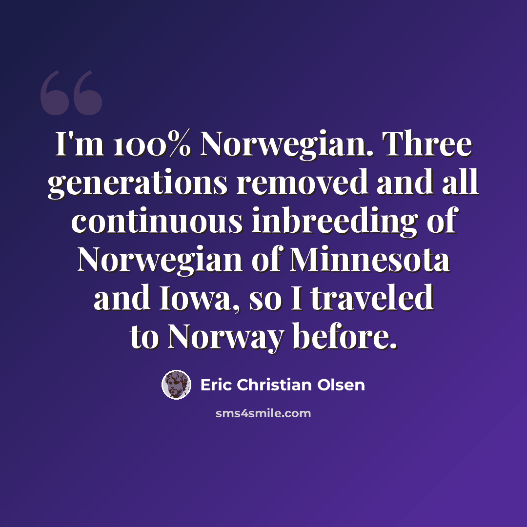 “I'm 100% Norwegian. Three generations removed and all continuous inbreeding of Norwegian of Minnesota and Iowa, so I traveled to Norway before.” quote by Eric Christian Olsen