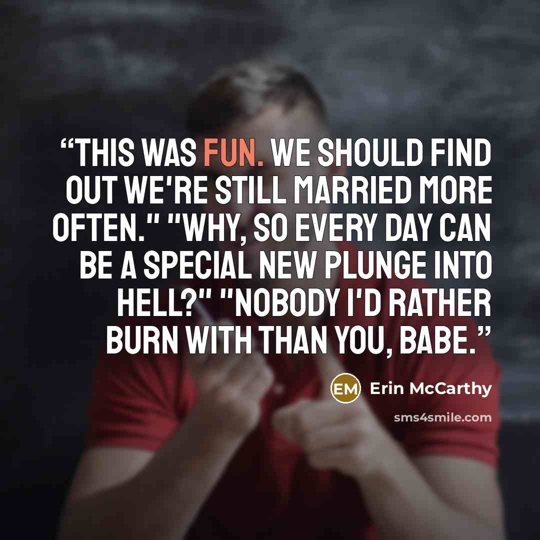 “This was fun. We should find out we're still married more often." "Why, so every day can be a special new plunge into hell?" "Nobody I'd rather burn with than you, babe.” quote by Erin McCarthy
