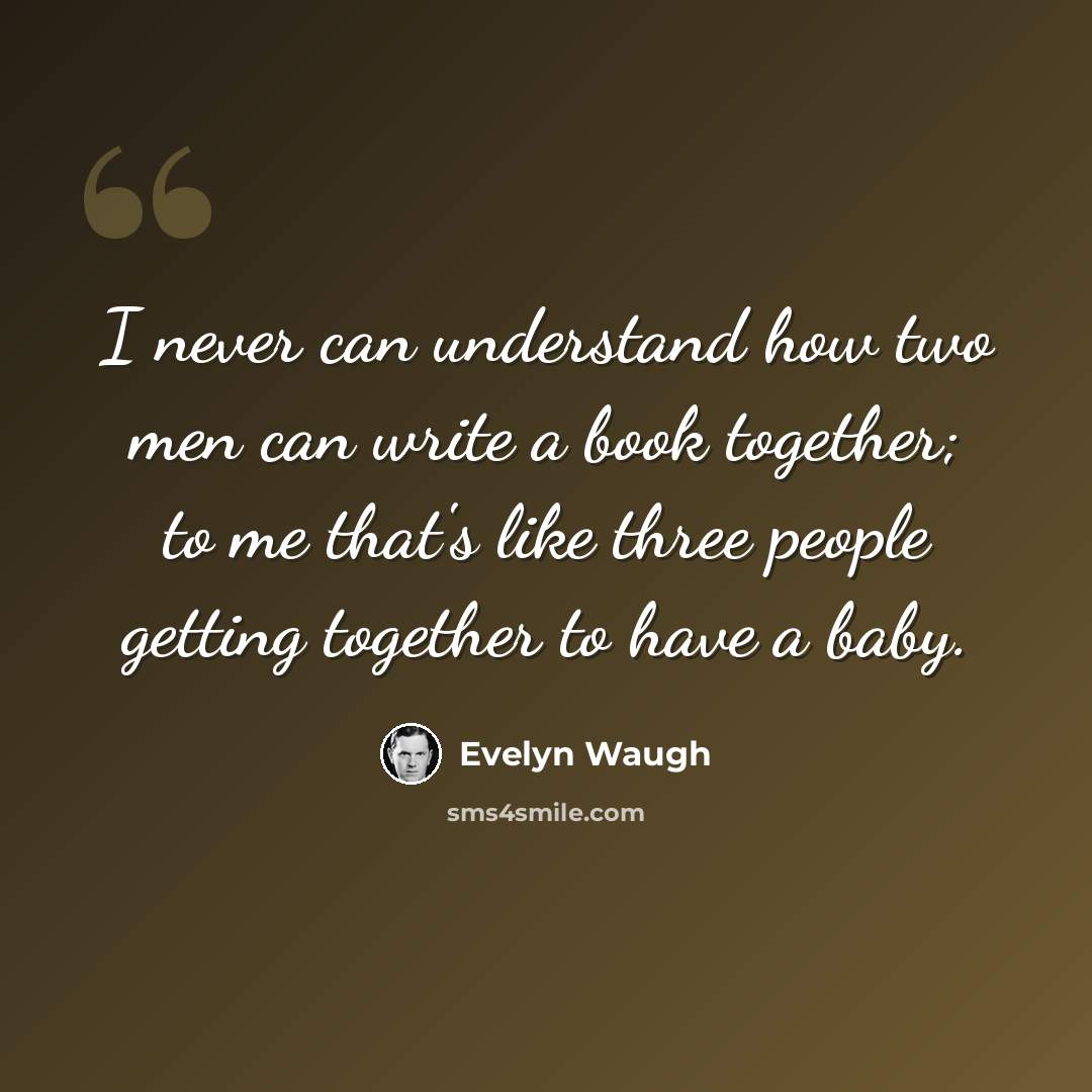 “I never can understand how two men can write a book together; to me that's like three people getting together to have a baby.” quote by Evelyn Waugh