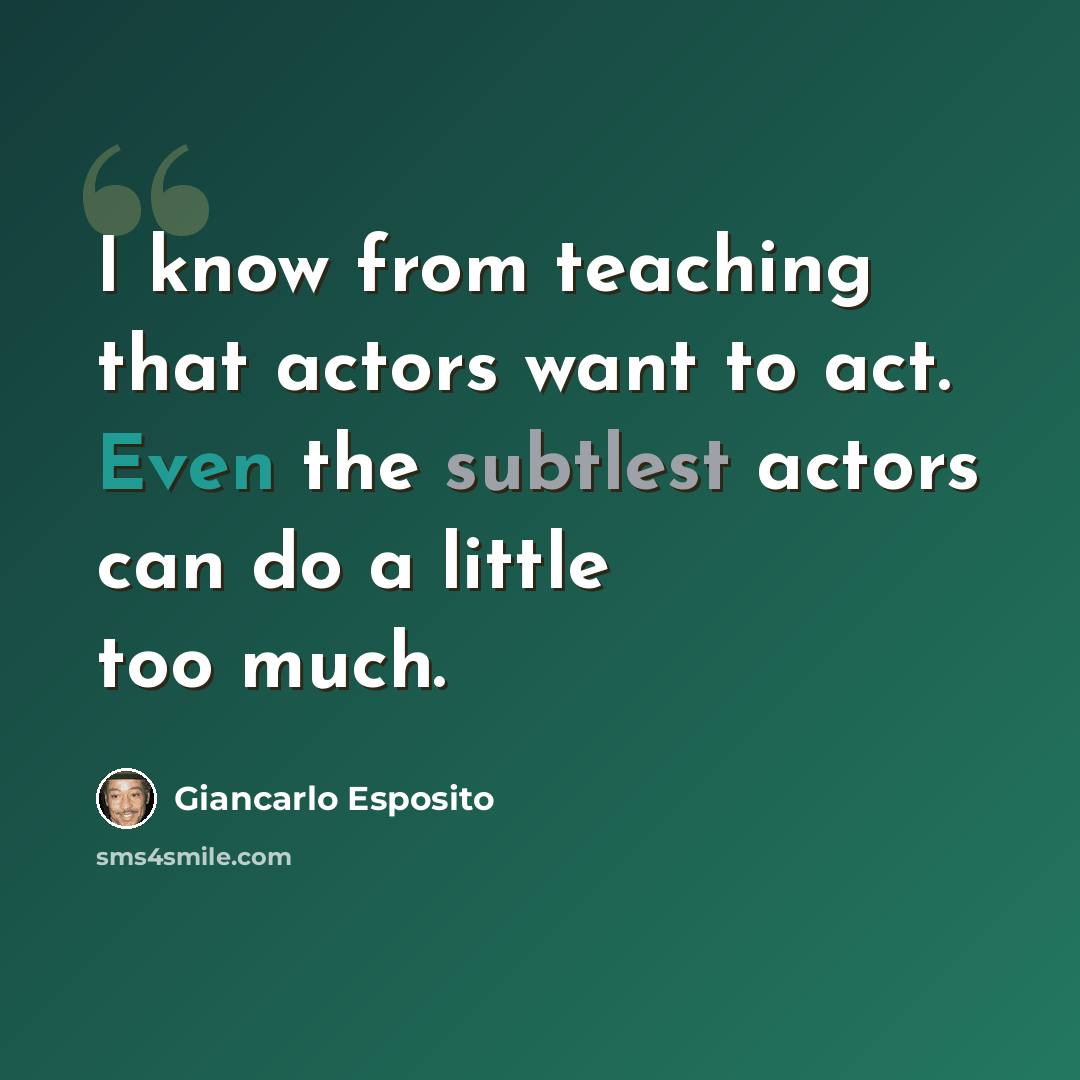 “I know from teaching that actors want to act. Even the subtlest actors can do a little too much.” quote by Giancarlo Esposito