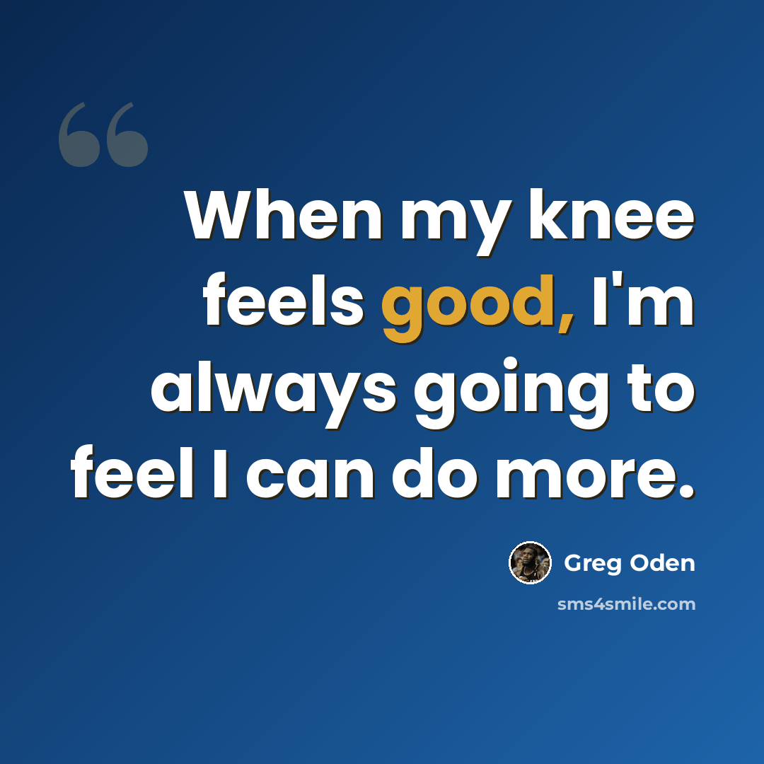 “When my knee feels good, I'm always going to feel I can do more.” quote by Greg Oden