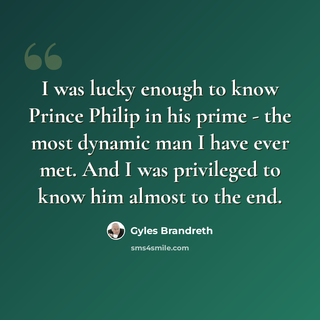 “I was lucky enough to know Prince Philip in his prime - the most dynamic man I have ever met. And I was privileged to know him almost to the end.” quote by Gyles Brandreth