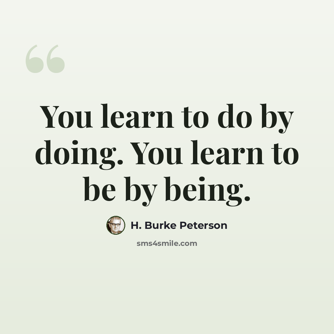 “You learn to do by doing. You learn to be by being.” quote by H. Burke Peterson