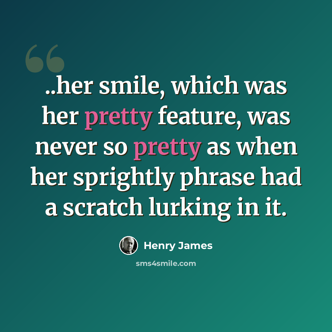 “..her smile, which was her pretty feature, was never so pretty as when her sprightly phrase had a scratch lurking in it.” quote by Henry James