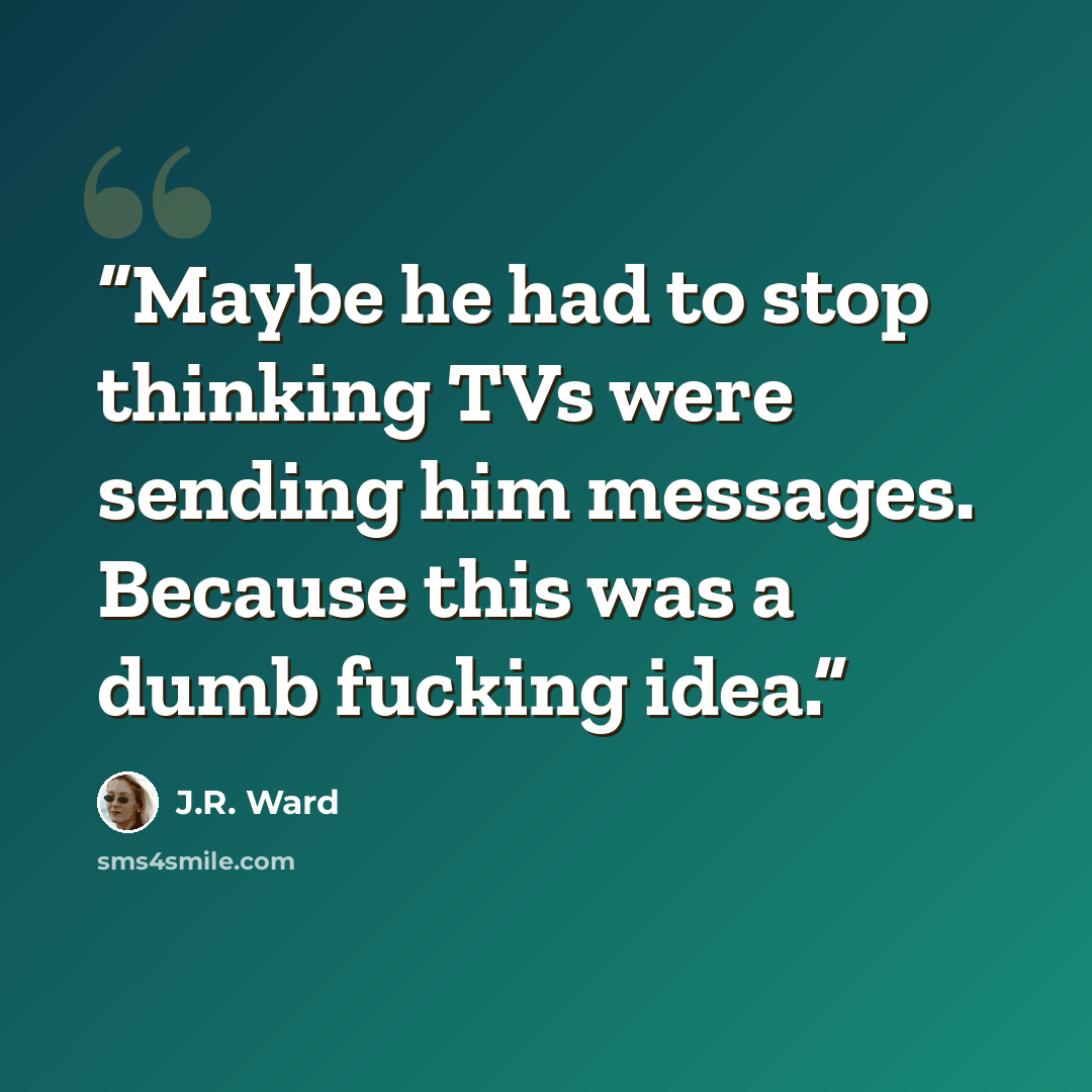 “Maybe he had to stop thinking TVs were sending him messages. Because this was a dumb fucking idea.” quote by J.R. Ward