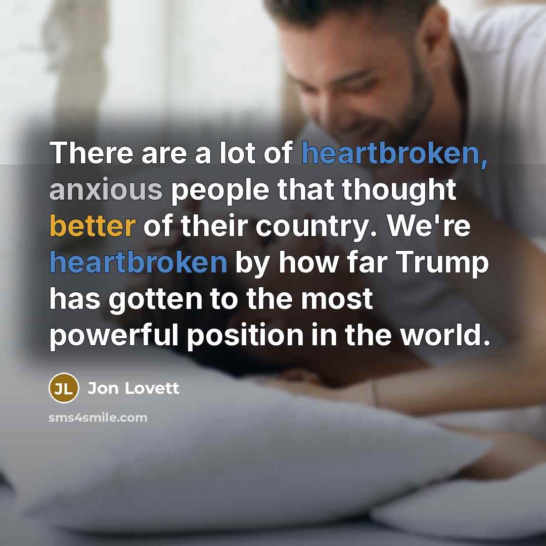 “There are a lot of heartbroken, anxious people that thought better of their country. We're heartbroken by how far Trump has gotten to the most powerful position in the world.” quote by Jon Lovett