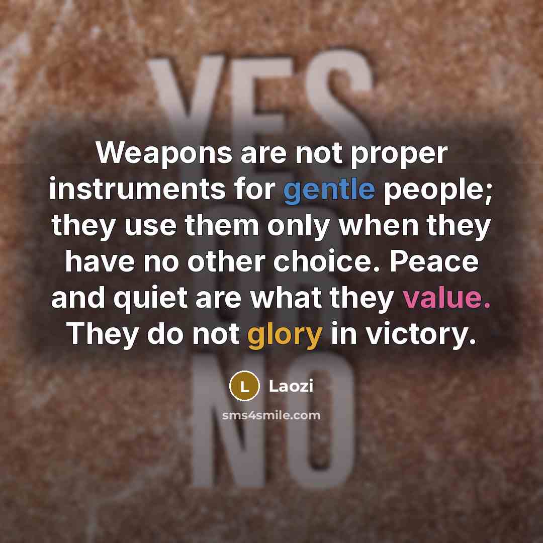 “Weapons are not proper instruments for gentle people; they use them only when they have no other choice. Peace and quiet are what they value. They do not glory in victory.” quote by Laozi