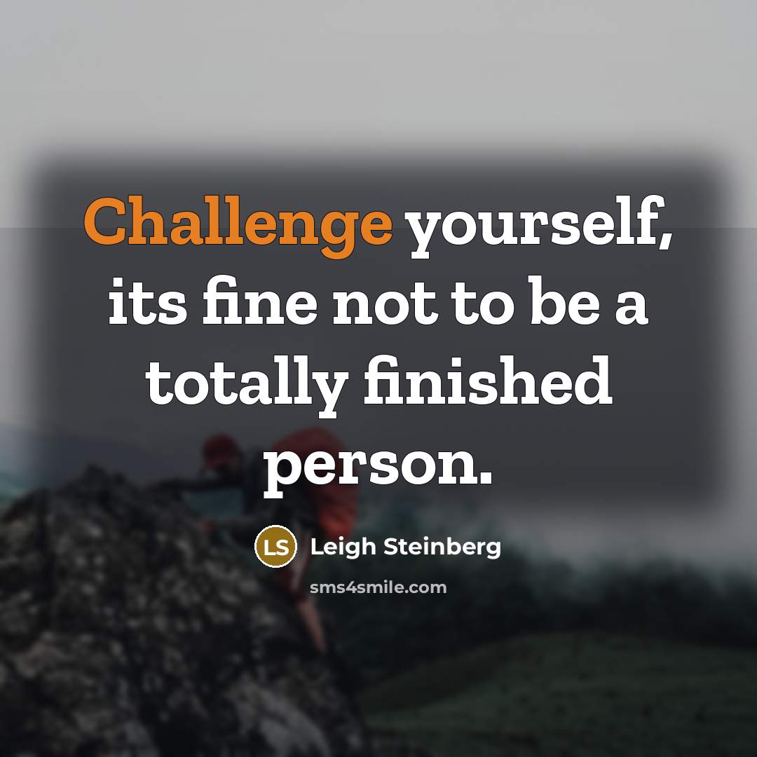 “Challenge yourself, its fine not to be a totally finished person.” quote by Leigh Steinberg