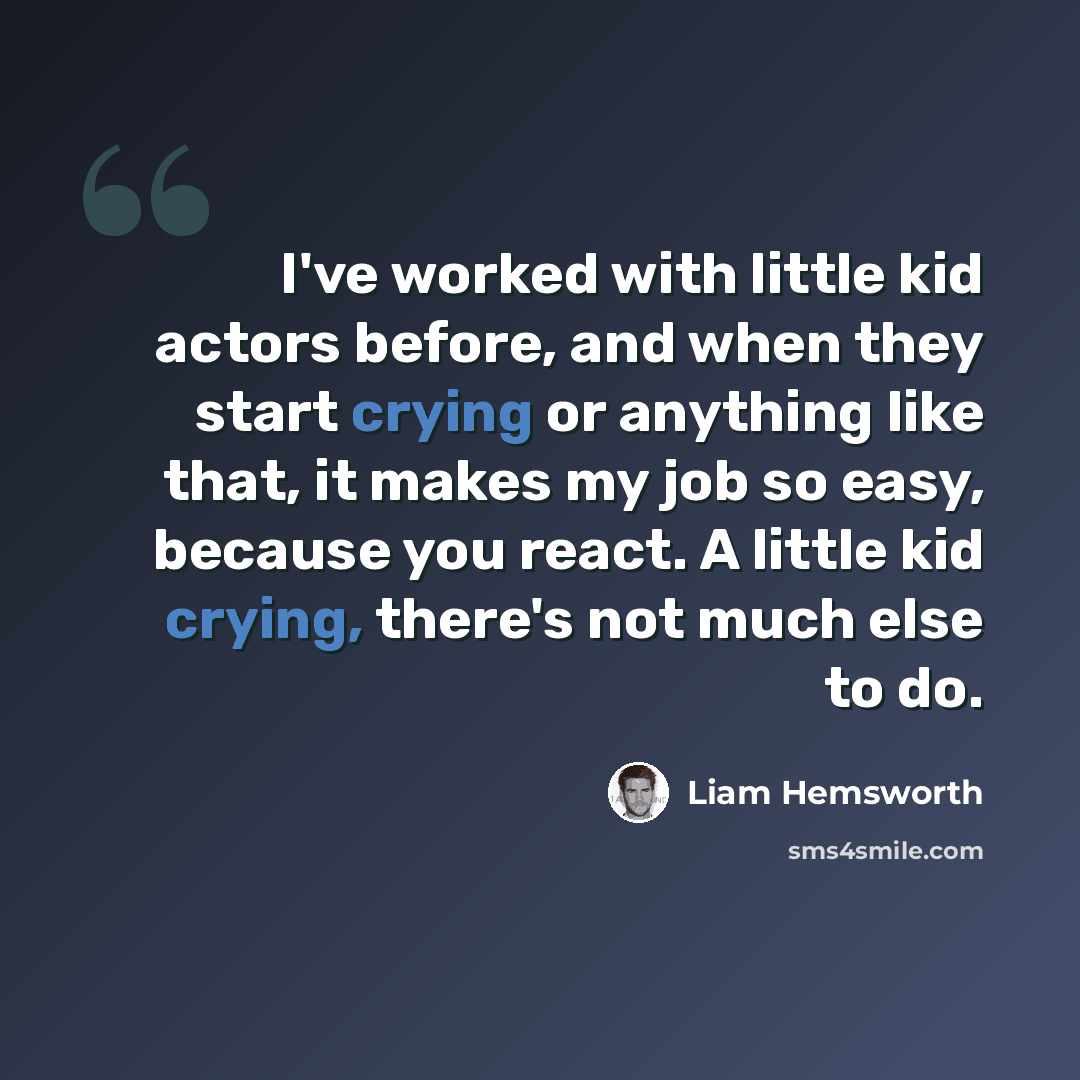“I've worked with little kid actors before, and when they start crying or anything like that, it makes my job so easy, because you react. A little kid crying, there's not much else to do.” quote by Liam Hemsworth