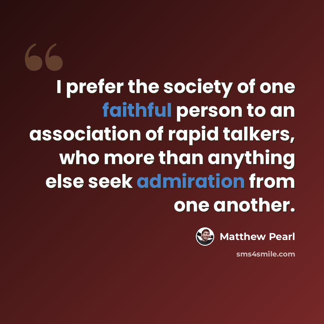 “I prefer the society of one faithful person to an association of rapid talkers, who more than anything else seek admiration from one another.” quote by Matthew Pearl