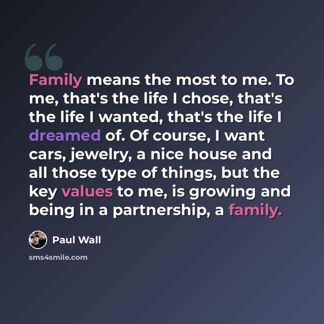 “Family means the most to me. To me, that's the life I chose, that's the life I wanted, that's the life I dreamed of. Of course, I want cars, jewelry, a nice house and all those type of things, but the key values to me, is growing and being in a partnership, a family.” quote by Paul Wall