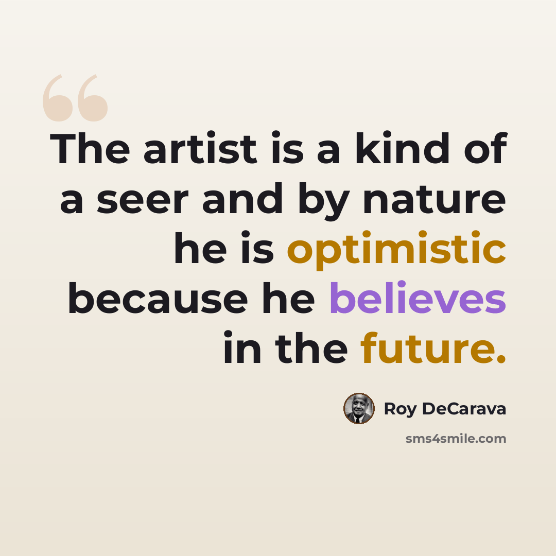 “The artist is a kind of a seer and by nature he is optimistic because he believes in the future.” quote by Roy DeCarava