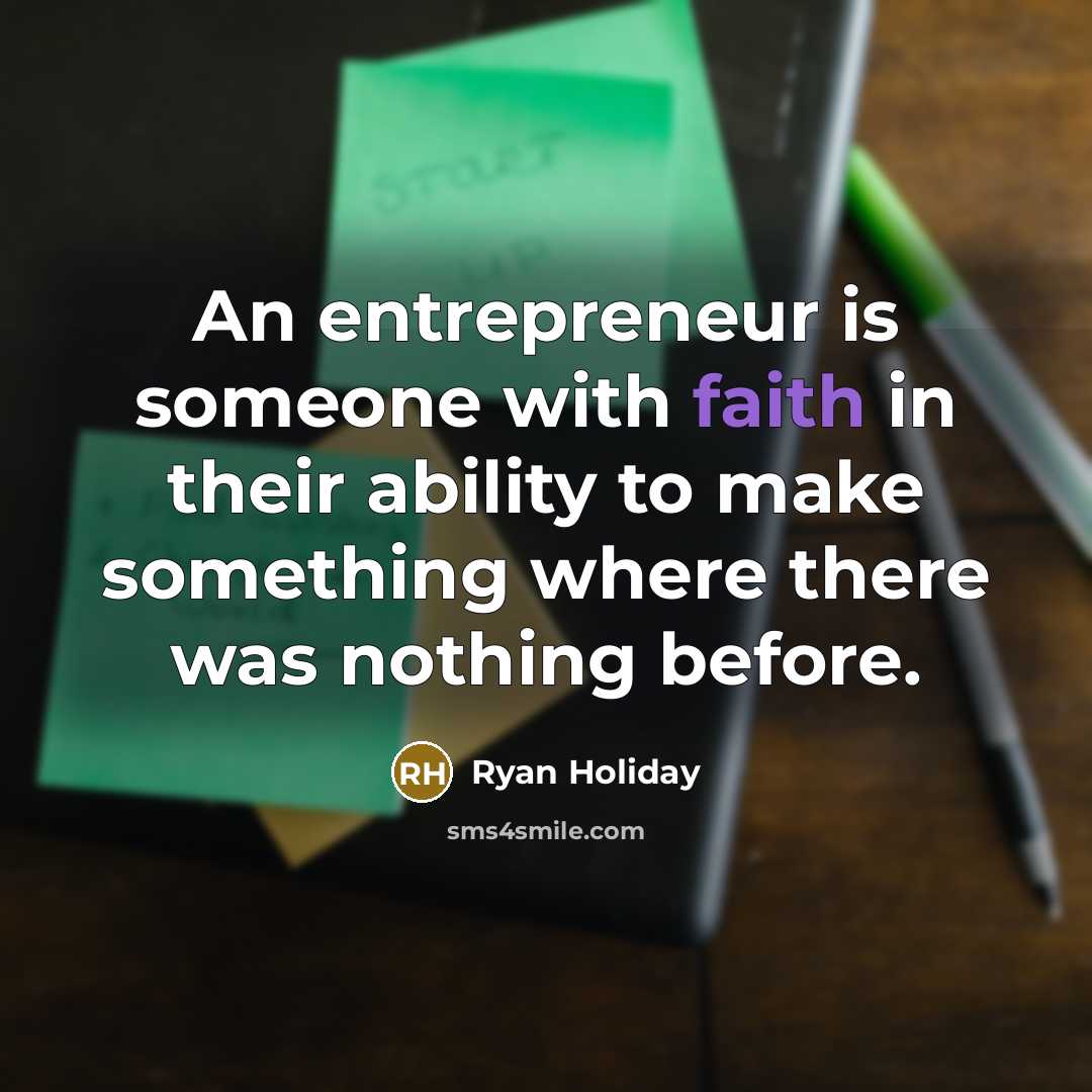 “An entrepreneur is someone with faith in their ability to make something where there was nothing before.” quote by Ryan Holiday