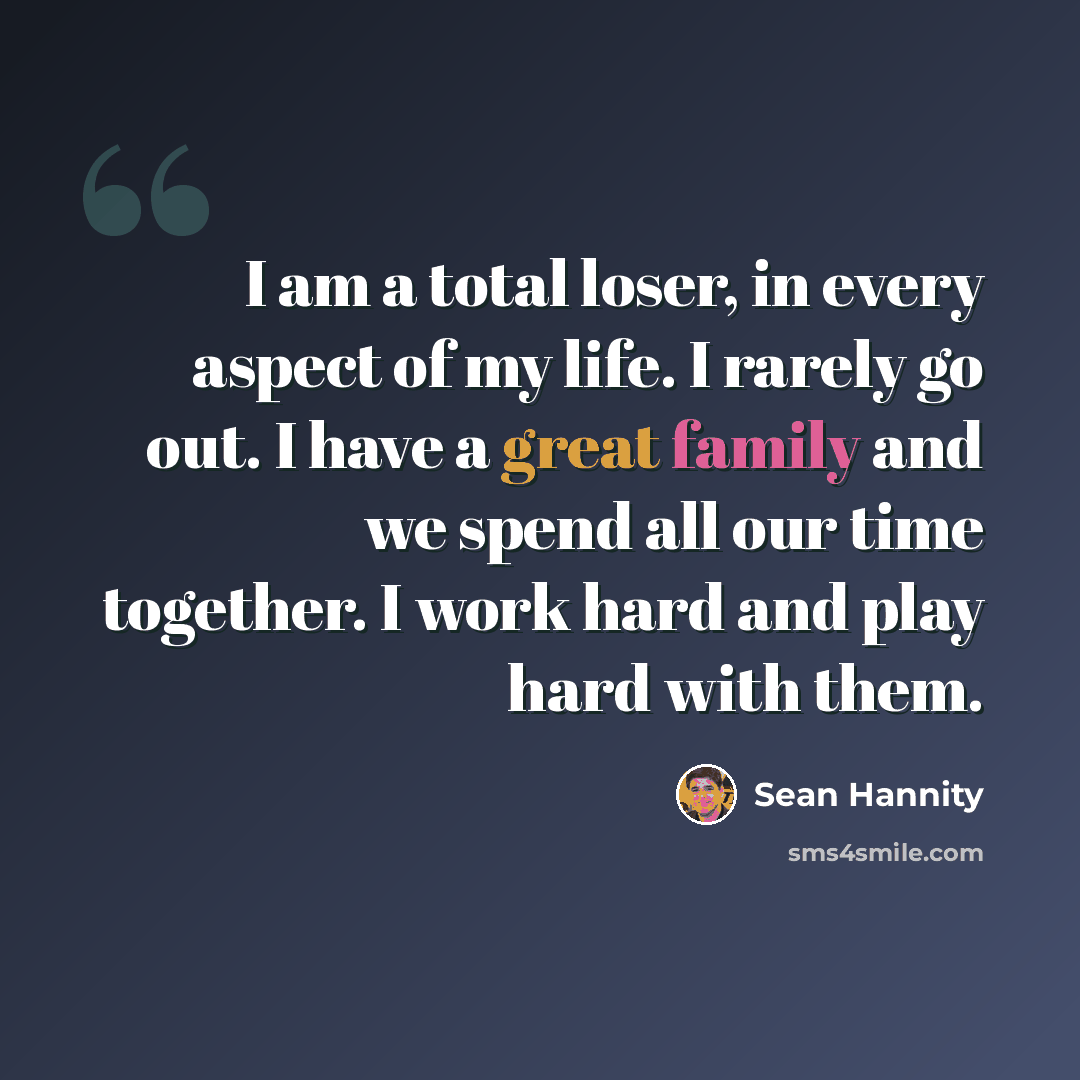 “I am a total loser, in every aspect of my life. I rarely go out. I have a great family and we spend all our time together. I work hard and play hard with them.” quote by Sean Hannity