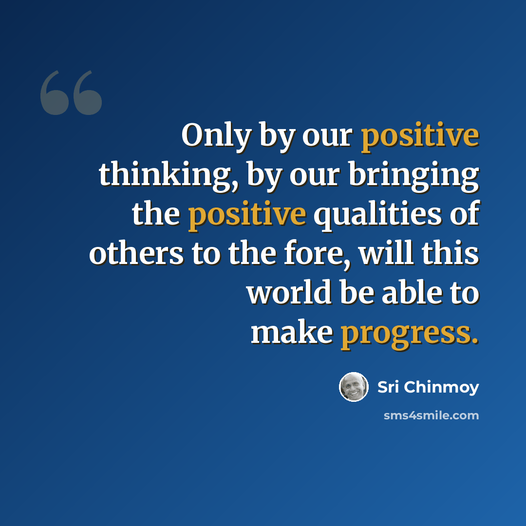 “Only by our positive thinking, by our bringing the positive qualities of others to the fore, will this world be able to make progress.” quote by Sri Chinmoy