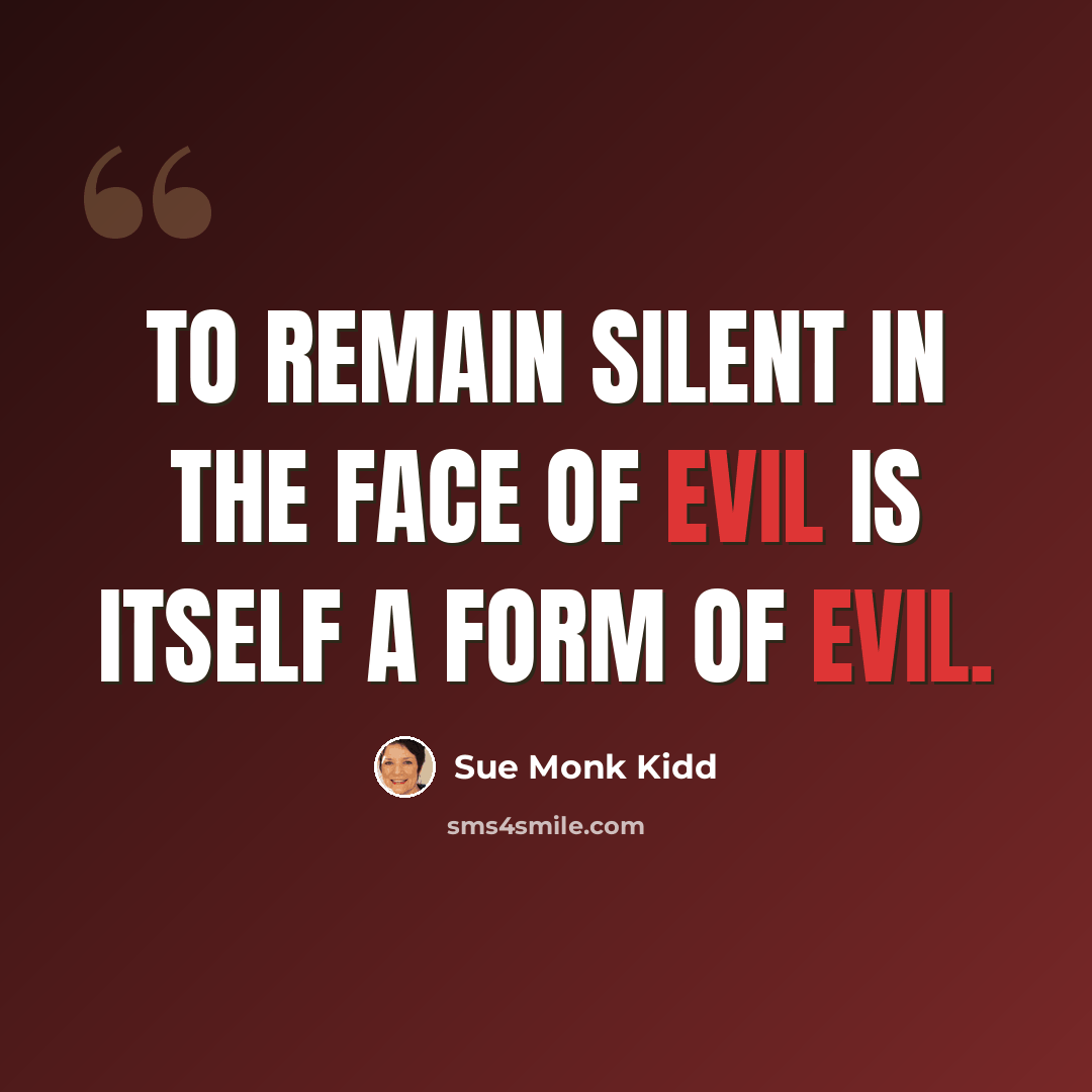 “To remain silent in the face of evil is itself a form of evil.” quote by Sue Monk Kidd