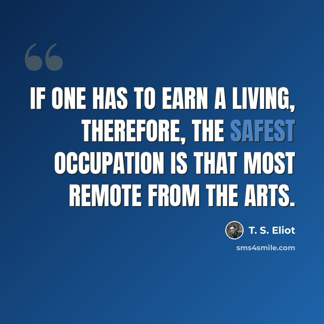 “If one has to earn a living, therefore, the safest occupation is that most remote from the arts.” quote by T. S. Eliot